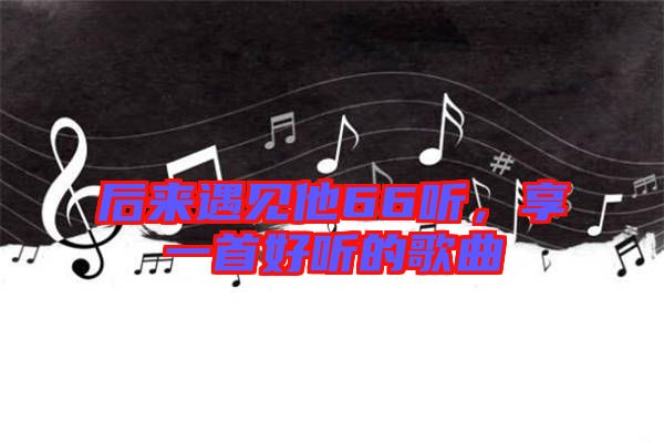 后來遇見他66聽，享一首好聽的歌曲