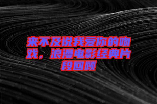 來不及說我愛你的吻戲，浪漫電影經典片段回顧