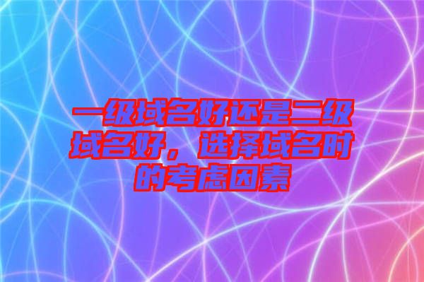 一級(jí)域名好還是二級(jí)域名好，選擇域名時(shí)的考慮因素