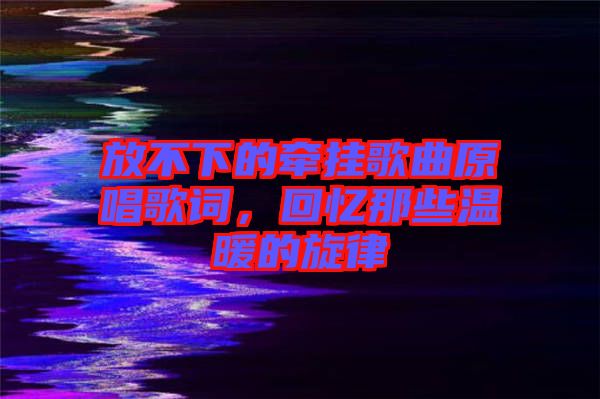 放不下的牽掛歌曲原唱歌詞，回憶那些溫暖的旋律