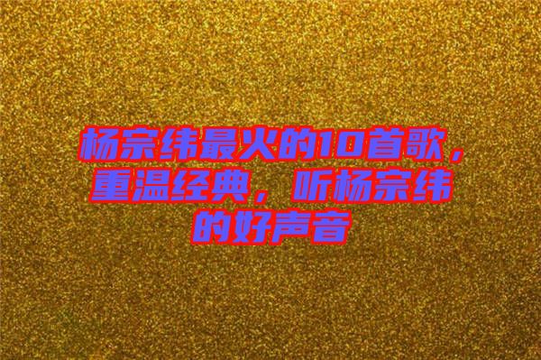 楊宗緯最火的10首歌，重溫經(jīng)典，聽楊宗緯的好聲音