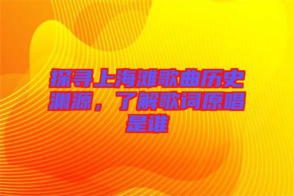 探尋上海灘歌曲歷史淵源，了解歌詞原唱是誰
