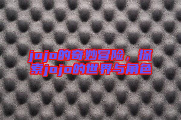 jojo的奇妙冒險(xiǎn)，探索jojo的世界與角色