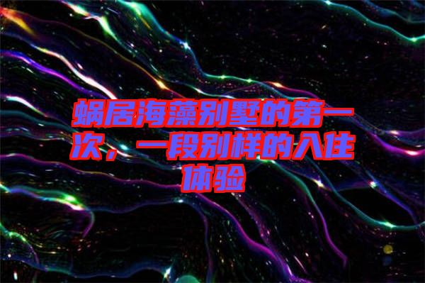 蝸居海藻別墅的第一次，一段別樣的入住體驗(yàn)