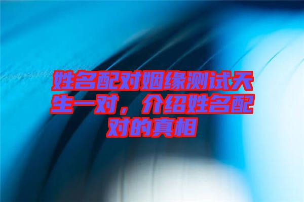 姓名配對(duì)姻緣測試天生一對(duì)，介紹姓名配對(duì)的真相