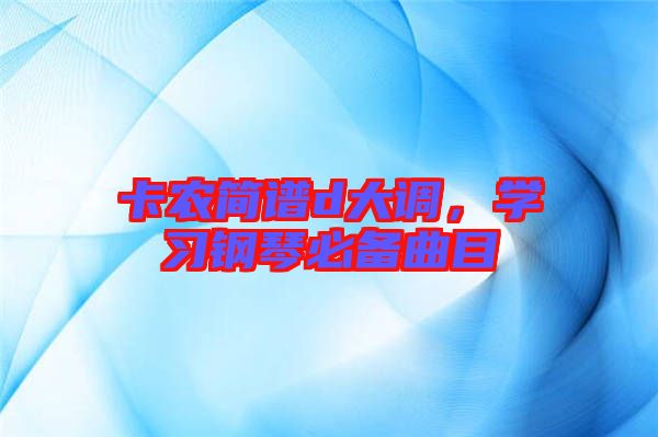 卡農(nóng)簡(jiǎn)譜d大調(diào)，學(xué)習(xí)鋼琴必備曲目