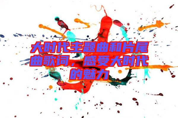 大時(shí)代主題曲和片尾曲歌詞，感受大時(shí)代的魅力