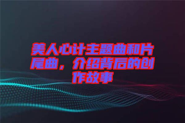 美人心計主題曲和片尾曲，介紹背后的創(chuàng)作故事