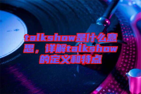 talkshow是什么意思，詳解talkshow的定義和特點(diǎn)