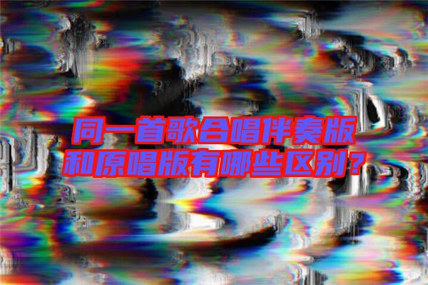 同一首歌合唱伴奏版和原唱版有哪些區(qū)別？