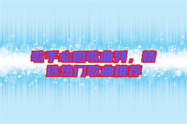 歌手必唱歌曲列，精選熱門(mén)歌曲推薦