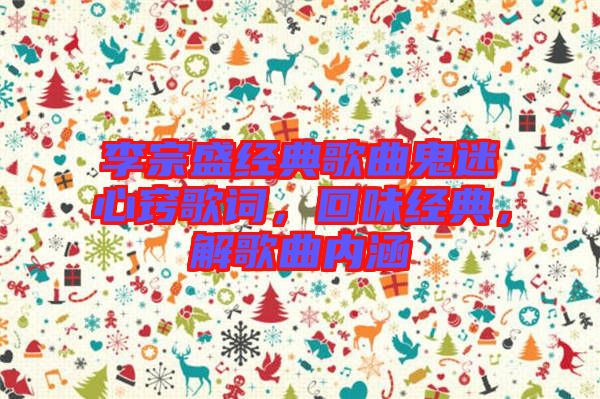 李宗盛經(jīng)典歌曲鬼迷心竅歌詞，回味經(jīng)典，解歌曲內(nèi)涵
