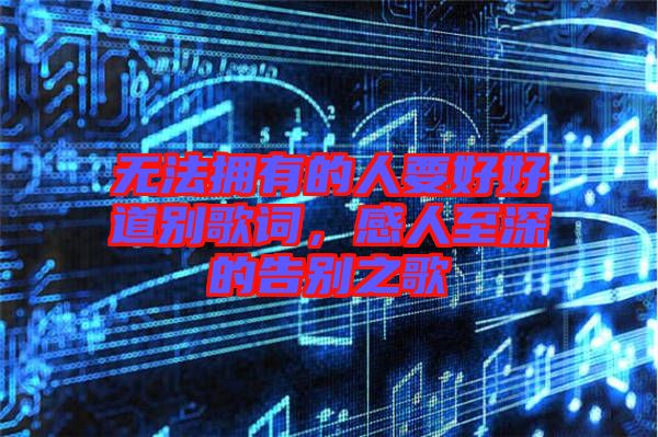 無法擁有的人要好好道別歌詞，感人至深的告別之歌