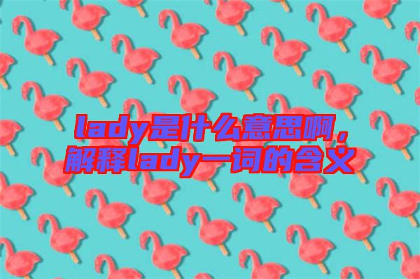 lady是什么意思啊，解釋lady一詞的含義