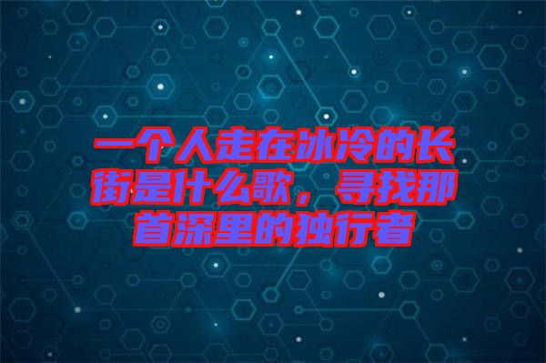 一個(gè)人走在冰冷的長(zhǎng)街是什么歌，尋找那首深里的獨(dú)行者