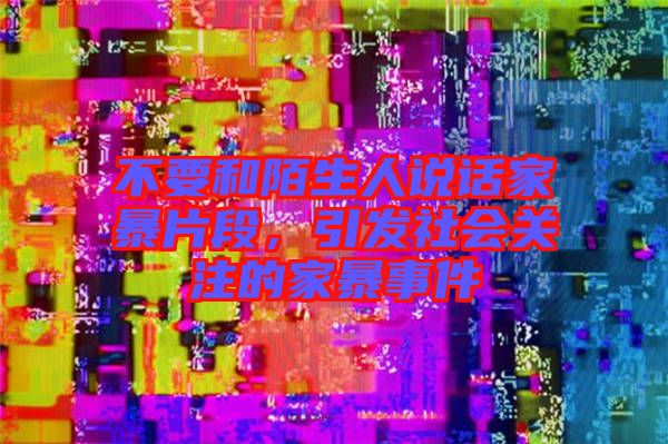 不要和陌生人說(shuō)話家暴片段，引發(fā)社會(huì)關(guān)注的家暴事件