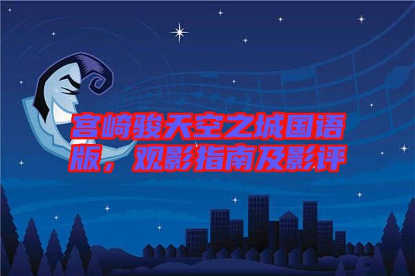 宮崎駿天空之城國語版，觀影指南及影評