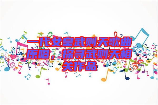 一代女皇武則天歌曲原唱，探尋武則天相關(guān)作品