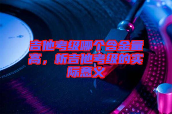吉他考級哪個含金量高，析吉他考級的實際意義
