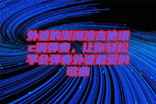 外婆的澎湖灣吉他譜c調(diào)彈奏，讓你輕松學(xué)會彈奏外婆最愛的歌曲