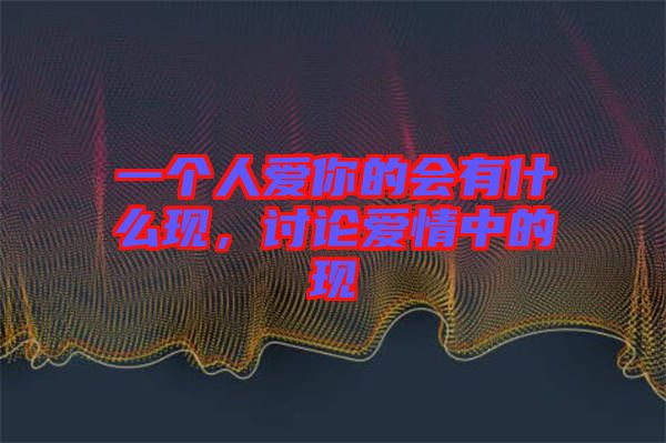 一個人愛你的會有什么現(xiàn)，討論愛情中的現(xiàn)