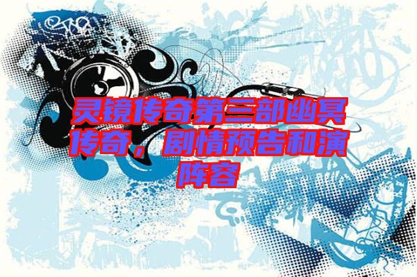 靈鏡傳奇第三部幽冥傳奇，劇情預告和演陣容