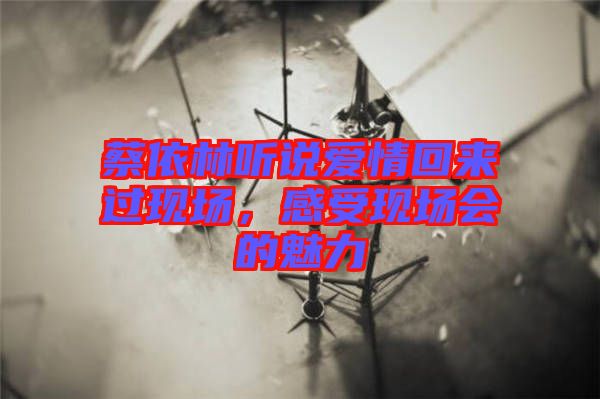 蔡依林聽說愛情回來過現(xiàn)場，感受現(xiàn)場會的魅力