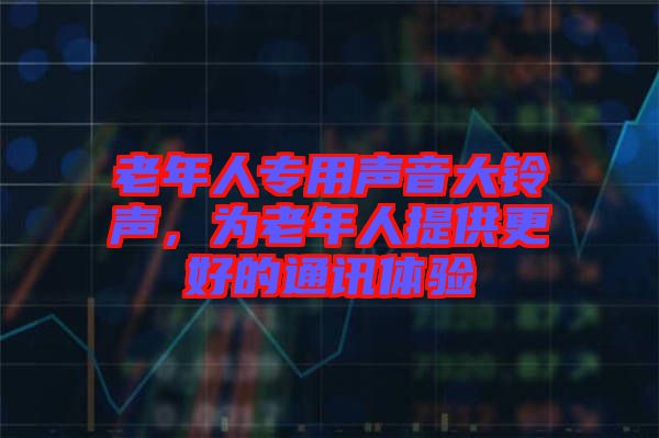 老年人專用聲音大鈴聲，為老年人提供更好的通訊體驗(yàn)