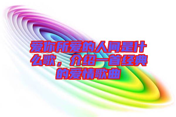 愛你所愛的人間是什么歌，介紹一首經(jīng)典的愛情歌曲