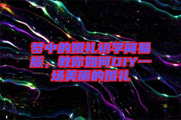 夢(mèng)中的婚禮初學(xué)簡(jiǎn)易版，教你如何DIY一場(chǎng)美麗的婚禮