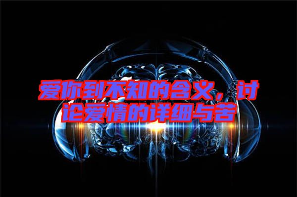 愛你到不知的含義，討論愛情的詳細與苦