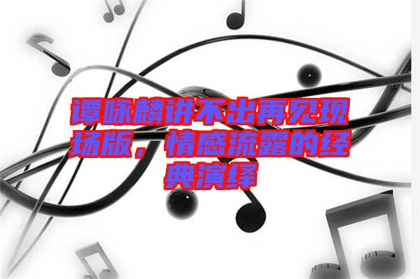 譚詠麟講不出再見現場版，情感流露的經典演繹