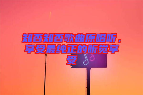 知否知否歌曲原唱聽(tīng)，享受最純正的聽(tīng)覺(jué)享受