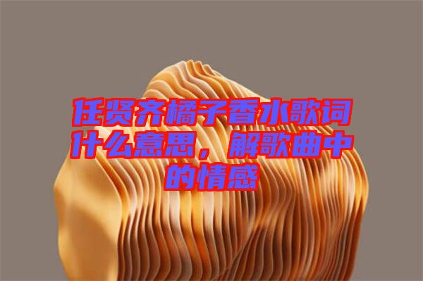 任賢齊橘子香水歌詞什么意思，解歌曲中的情感