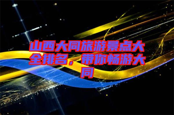 山西大同旅游景點大全排名，帶你暢游大同