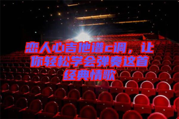 戀人心吉他譜c調(diào)，讓你輕松學會彈奏這首經(jīng)典情歌
