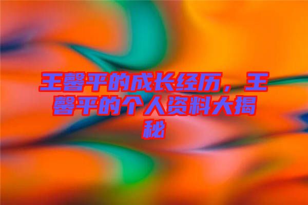 王馨平的成長(zhǎng)經(jīng)歷，王馨平的個(gè)人資料大揭秘