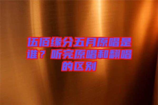 伍佰緣分五月原唱是誰(shuí)？聽(tīng)完原唱和翻唱的區(qū)別