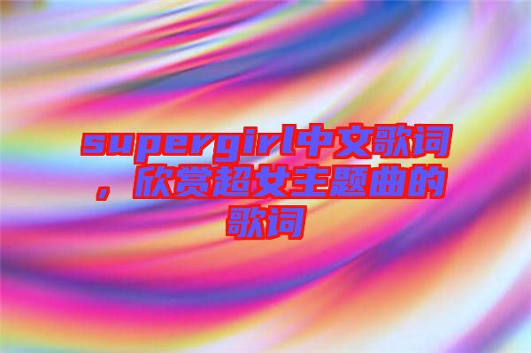 supergirl中文歌詞，欣賞超女主題曲的歌詞