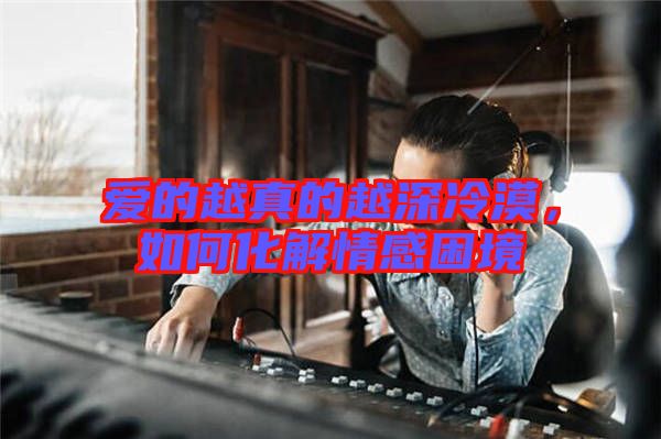 愛的越真的越深冷漠，如何化解情感困境