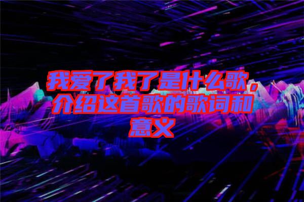 我愛了我了是什么歌，介紹這首歌的歌詞和意義