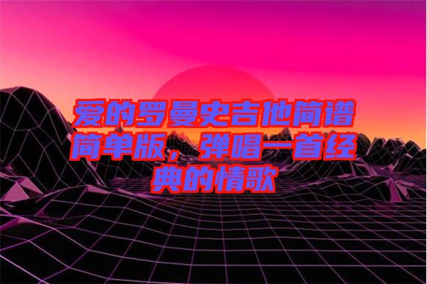 愛的羅曼史吉他簡譜簡單版，彈唱一首經(jīng)典的情歌