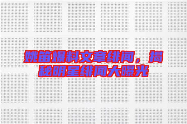 姚笛爆料文章緋聞，揭秘明星緋聞大曝光