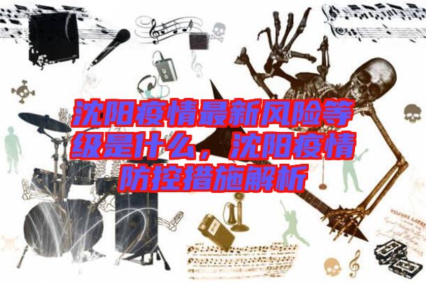 沈陽疫情最新風(fēng)險(xiǎn)等級是什么，沈陽疫情防控措施解析