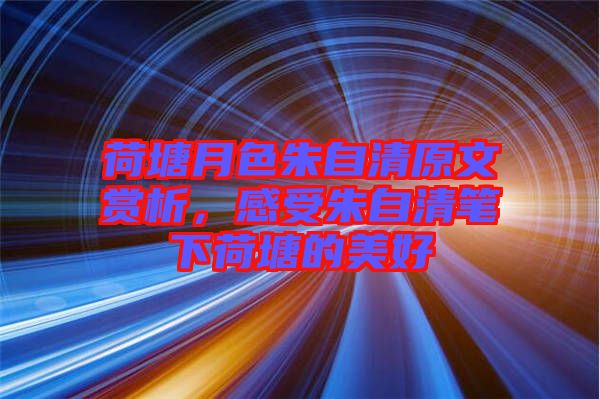 荷塘月色朱自清原文賞析，感受朱自清筆下荷塘的美好