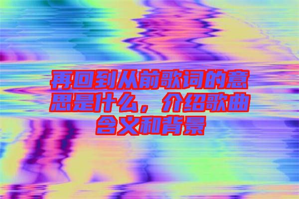 再回到從前歌詞的意思是什么，介紹歌曲含義和背景
