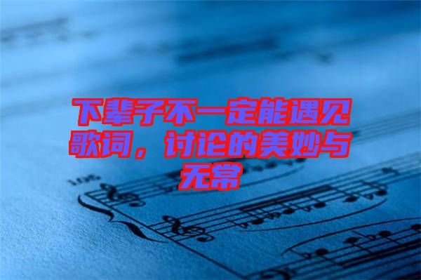 下輩子不一定能遇見歌詞，討論的美妙與無常