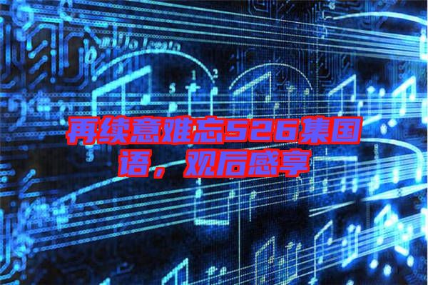 再續(xù)意難忘526集國語，觀后感享
