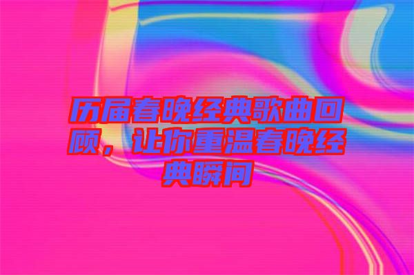 歷屆春晚經(jīng)典歌曲回顧，讓你重溫春晚經(jīng)典瞬間