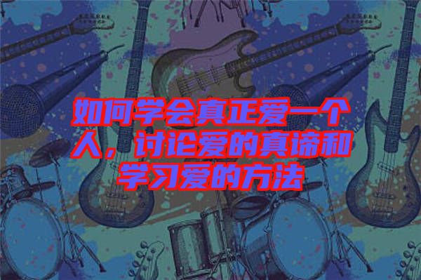 如何學(xué)會(huì)真正愛一個(gè)人，討論愛的真諦和學(xué)習(xí)愛的方法